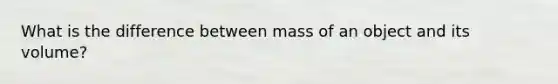 What is the difference between mass of an object and its volume?