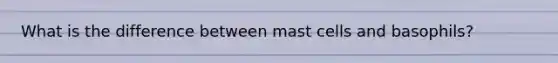 What is the difference between mast cells and basophils?