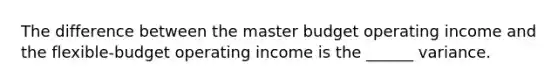 The difference between the master budget operating income and the flexible-budget operating income is the ______ variance.