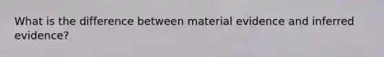 What is the difference between material evidence and inferred evidence?