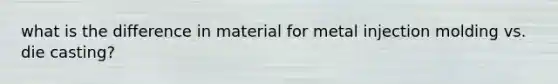 what is the difference in material for metal injection molding vs. die casting?