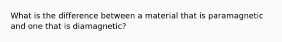 What is the difference between a material that is paramagnetic and one that is diamagnetic?