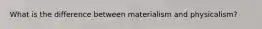 What is the difference between materialism and physicalism?