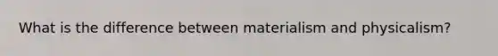 What is the difference between materialism and physicalism?