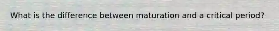 What is the difference between maturation and a <a href='https://www.questionai.com/knowledge/kr6CQKEUVb-critical-period' class='anchor-knowledge'>critical period</a>?