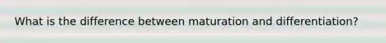 What is the difference between maturation and differentiation?