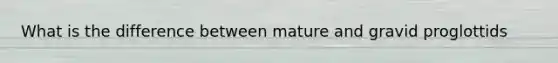 What is the difference between mature and gravid proglottids