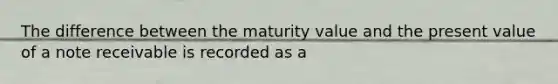 The difference between the maturity value and the present value of a note receivable is recorded as a