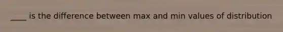 ____ is the difference between max and min values of distribution