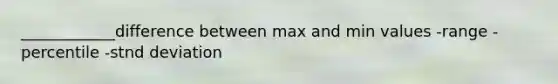 ____________difference between max and min values -range -percentile -stnd deviation