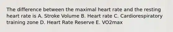 The difference between the maximal heart rate and the resting heart rate is A. Stroke Volume B. Heart rate C. Cardiorespiratory training zone D. Heart Rate Reserve E. VO2max