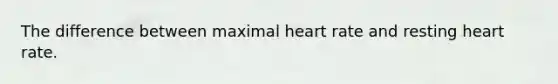 The difference between maximal heart rate and resting heart rate.