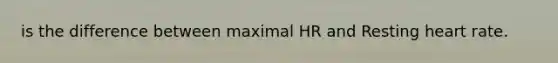 is the difference between maximal HR and Resting heart rate.