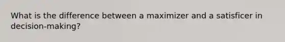 What is the difference between a maximizer and a satisficer in decision-making?