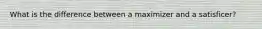 What is the difference between a maximizer and a satisficer?