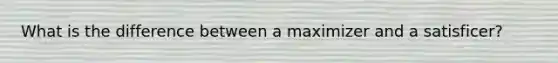 What is the difference between a maximizer and a satisficer?