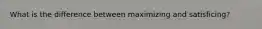What is the difference between maximizing and satisficing?