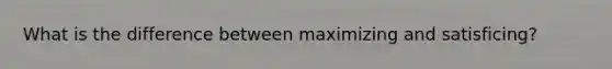 What is the difference between maximizing and satisficing?