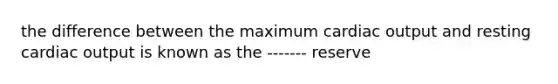 the difference between the maximum cardiac output and resting cardiac output is known as the ------- reserve