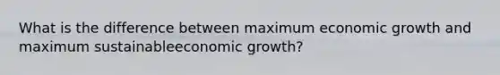 What is the difference between maximum economic growth and maximum sustainableeconomic growth?