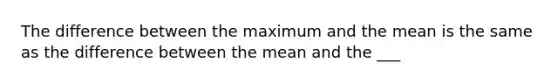 The difference between the maximum and the mean is the same as the difference between the mean and the ___