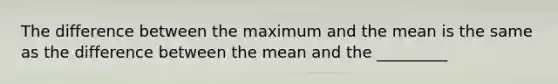 The difference between the maximum and the mean is the same as the difference between the mean and the _________