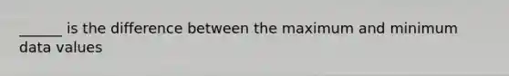 ______ is the difference between the maximum and minimum data values