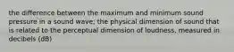 the difference between the maximum and minimum sound pressure in a sound wave; the physical dimension of sound that is related to the perceptual dimension of loudness, measured in decibels (dB)