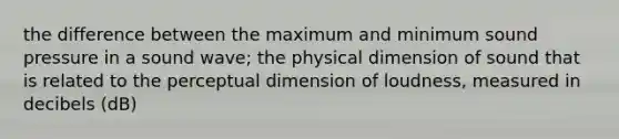 the difference between the maximum and minimum sound pressure in a sound wave; the physical dimension of sound that is related to the perceptual dimension of loudness, measured in decibels (dB)