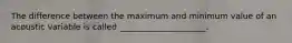 The difference between the maximum and minimum value of an acoustic variable is called _____________________.