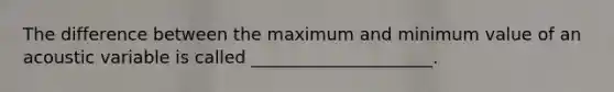 The difference between the maximum and minimum value of an acoustic variable is called _____________________.