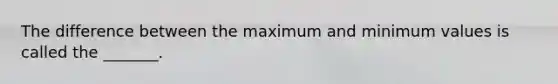 The difference between the maximum and minimum values is called the _______.