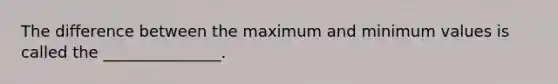 The difference between the maximum and minimum values is called the _______________.