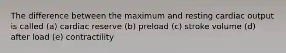 The difference between the maximum and resting cardiac output is called (a) cardiac reserve (b) preload (c) stroke volume (d) after load (e) contractility