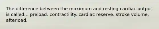 The difference between the maximum and resting cardiac output is called... preload. contractility. cardiac reserve. stroke volume. afterload.