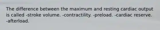 The difference between the maximum and resting cardiac output is called -stroke volume. -contractility. -preload. -cardiac reserve. -afterload.