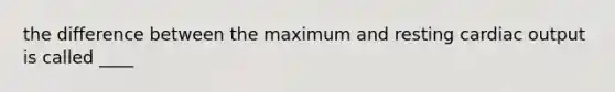 the difference between the maximum and resting cardiac output is called ____