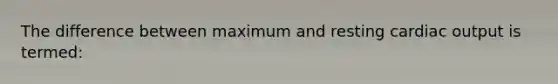 The difference between maximum and resting cardiac output is termed: