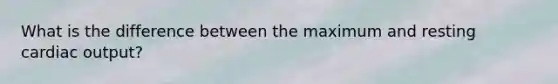 What is the difference between the maximum and resting <a href='https://www.questionai.com/knowledge/kyxUJGvw35-cardiac-output' class='anchor-knowledge'>cardiac output</a>?