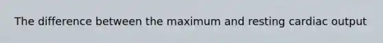 The difference between the maximum and resting cardiac output