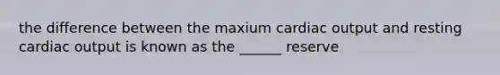 the difference between the maxium cardiac output and resting cardiac output is known as the ______ reserve