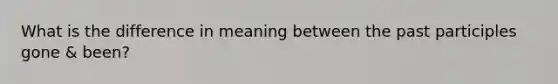 What is the difference in meaning between the past participles gone & been?