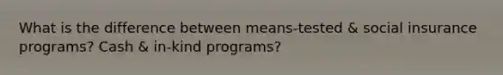 What is the difference between means-tested & social insurance programs? Cash & in-kind programs?