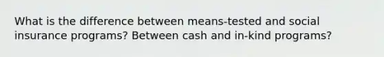 What is the difference between means-tested and social insurance programs? Between cash and in-kind programs?