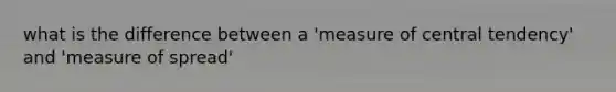 what is the difference between a 'measure of central tendency' and 'measure of spread'