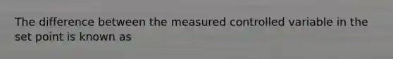 The difference between the measured controlled variable in the set point is known as