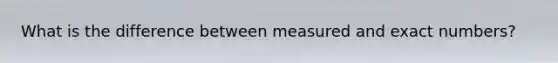 What is the difference between measured and exact numbers?