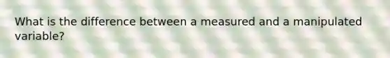 What is the difference between a measured and a manipulated variable?