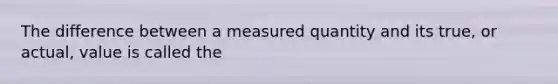 The difference between a measured quantity and its true, or actual, value is called the