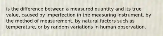 is the difference between a measured quantity and its true value, caused by imperfection in the measuring instrument, by the method of measurement, by natural factors such as temperature, or by random variations in human observation.